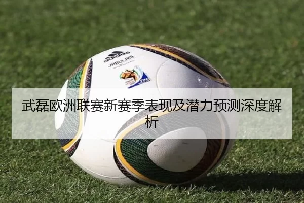 武磊欧洲联赛新赛季表现及潜力预测深度解析